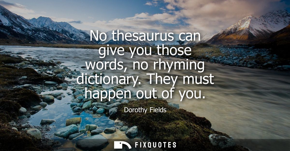 No thesaurus can give you those words, no rhyming dictionary. They must happen out of you