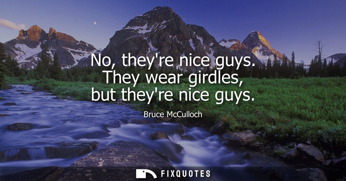 No, theyre nice guys. They wear girdles, but theyre nice guys