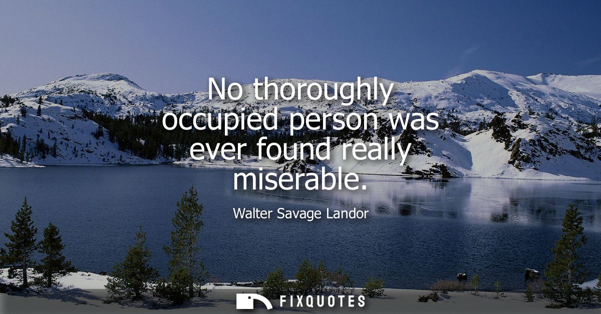 No thoroughly occupied person was ever found really miserable