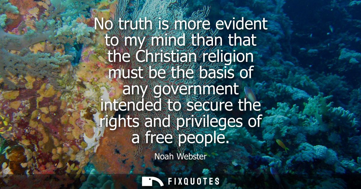 No truth is more evident to my mind than that the Christian religion must be the basis of any government intended to sec