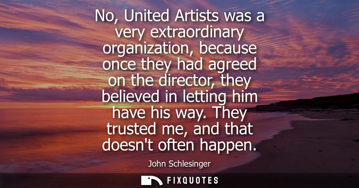 No, United Artists was a very extraordinary organization, because once they had agreed on the director, they believed in