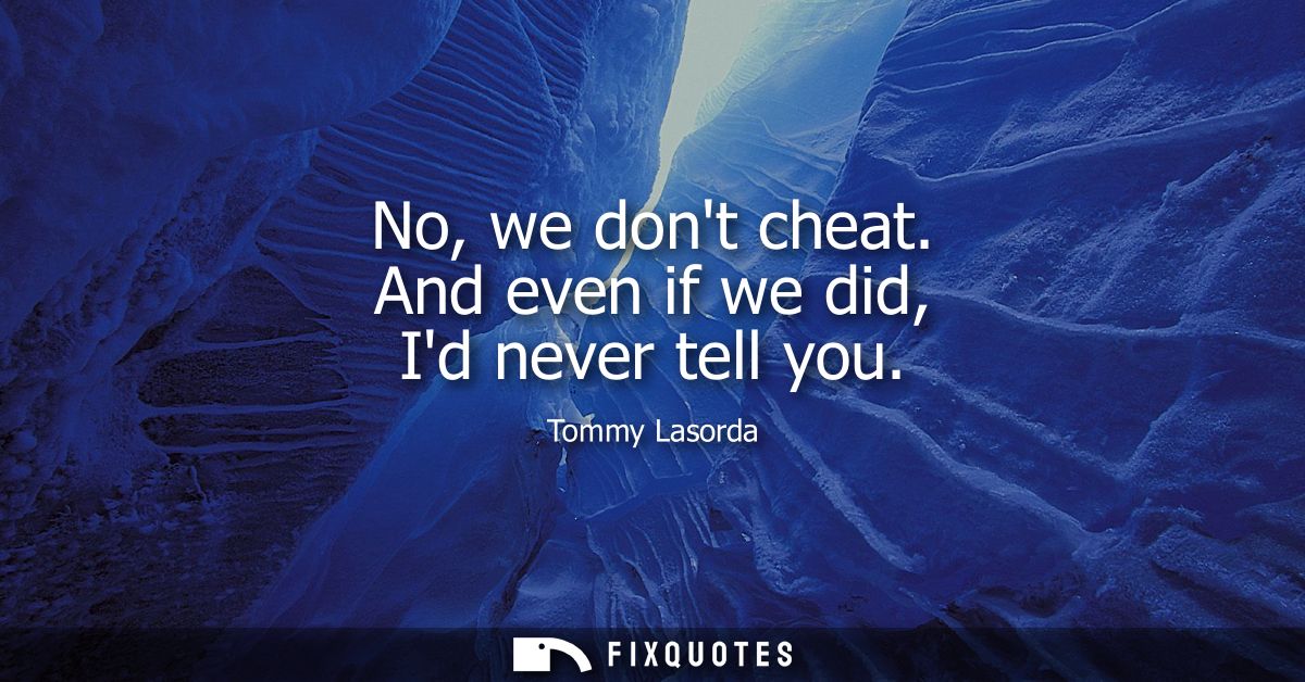 No, we dont cheat. And even if we did, Id never tell you