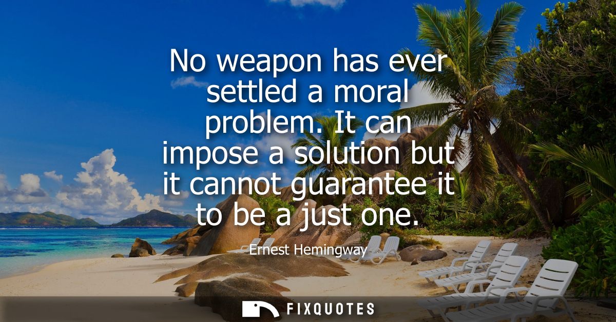 No weapon has ever settled a moral problem. It can impose a solution but it cannot guarantee it to be a just one