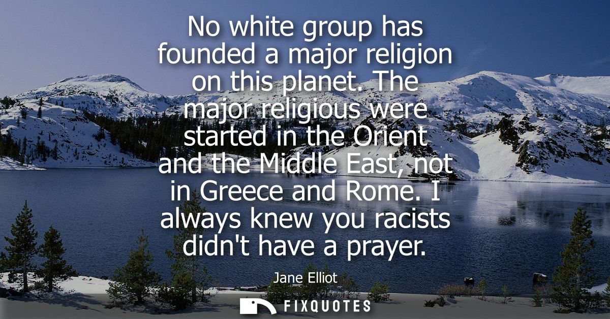 No white group has founded a major religion on this planet. The major religious were started in the Orient and the Middl