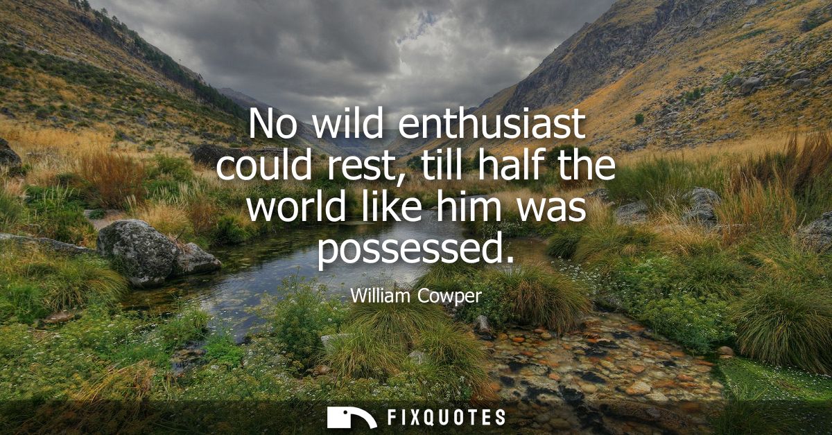No wild enthusiast could rest, till half the world like him was possessed
