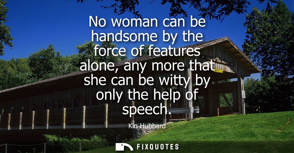 No woman can be handsome by the force of features alone, any more that she can be witty by only the help of speech