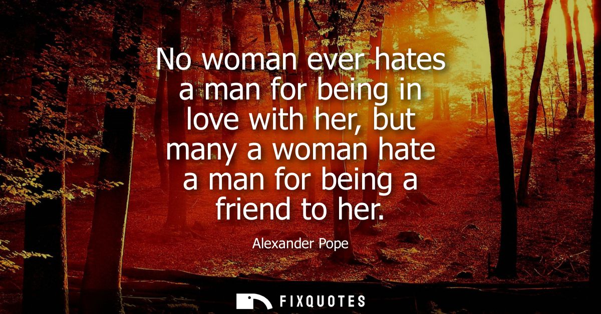 No woman ever hates a man for being in love with her, but many a woman hate a man for being a friend to her