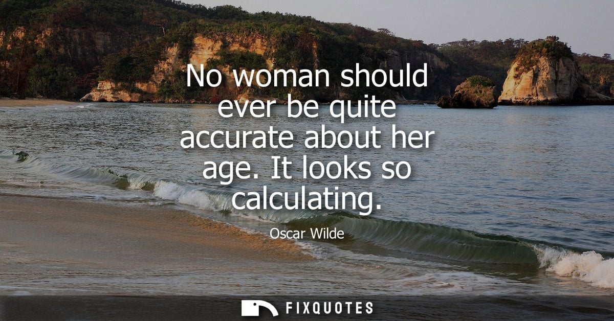 No woman should ever be quite accurate about her age. It looks so calculating