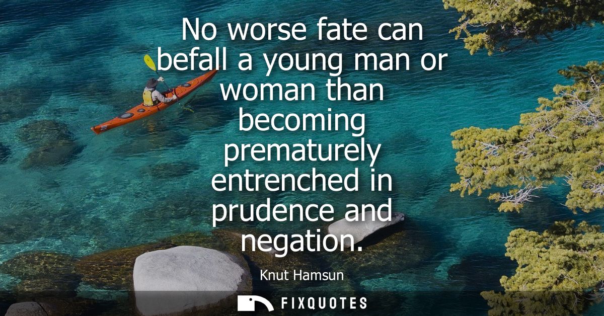 No worse fate can befall a young man or woman than becoming prematurely entrenched in prudence and negation