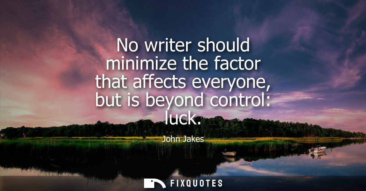 No writer should minimize the factor that affects everyone, but is beyond control: luck