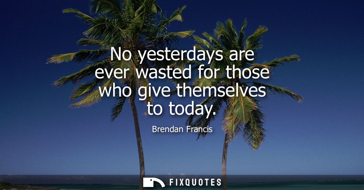 No yesterdays are ever wasted for those who give themselves to today