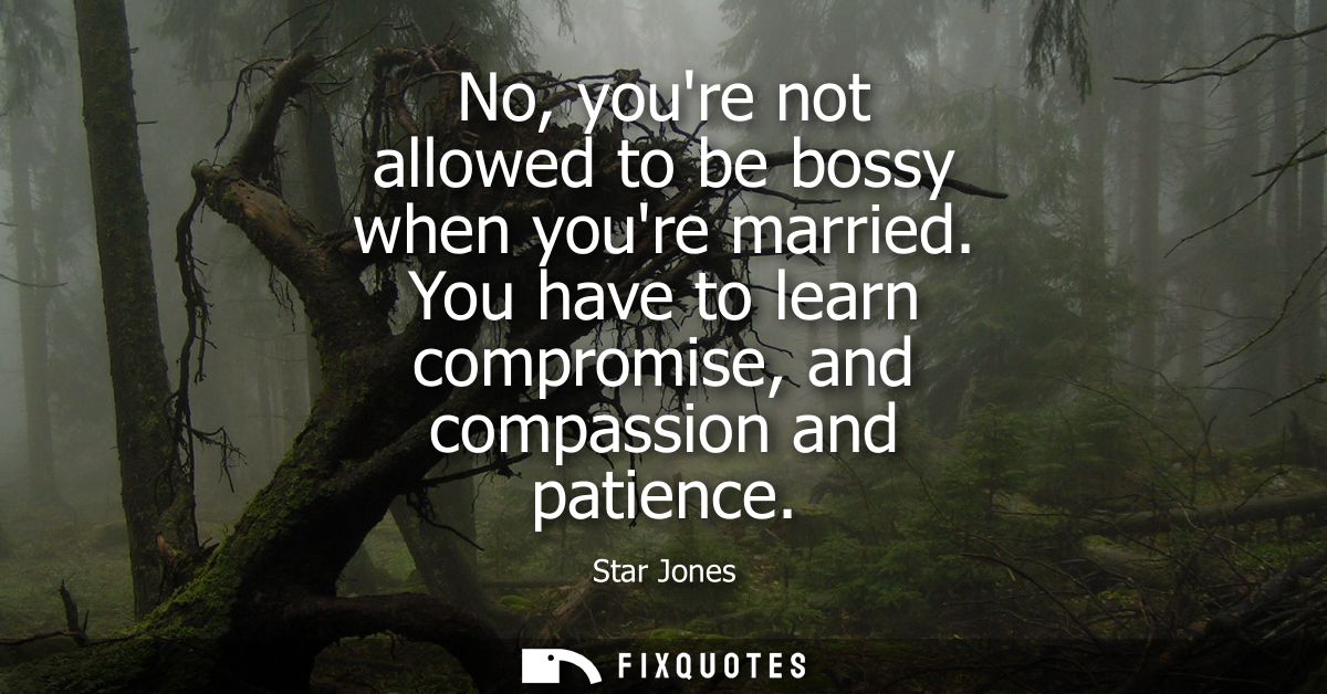 No, youre not allowed to be bossy when youre married. You have to learn compromise, and compassion and patience