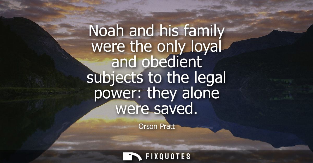Noah and his family were the only loyal and obedient subjects to the legal power: they alone were saved