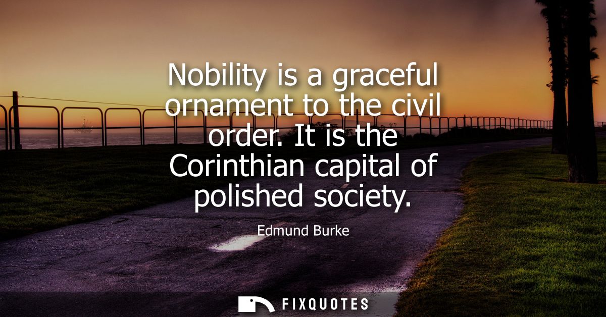 Nobility is a graceful ornament to the civil order. It is the Corinthian capital of polished society