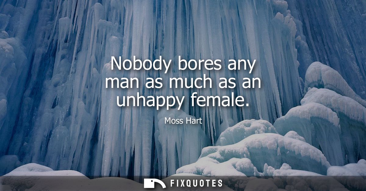 Nobody bores any man as much as an unhappy female