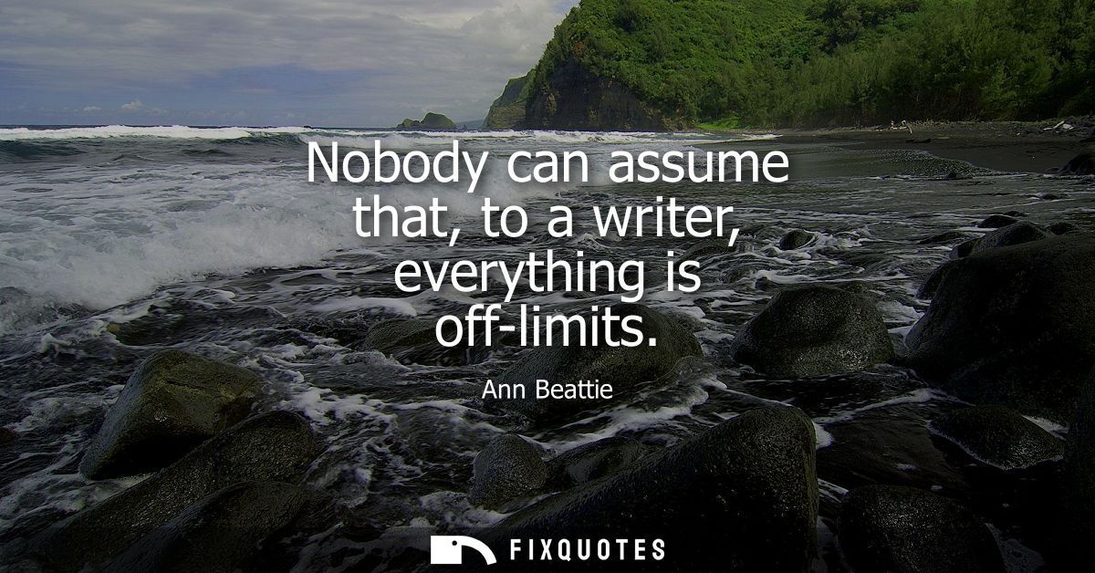 Nobody can assume that, to a writer, everything is off-limits