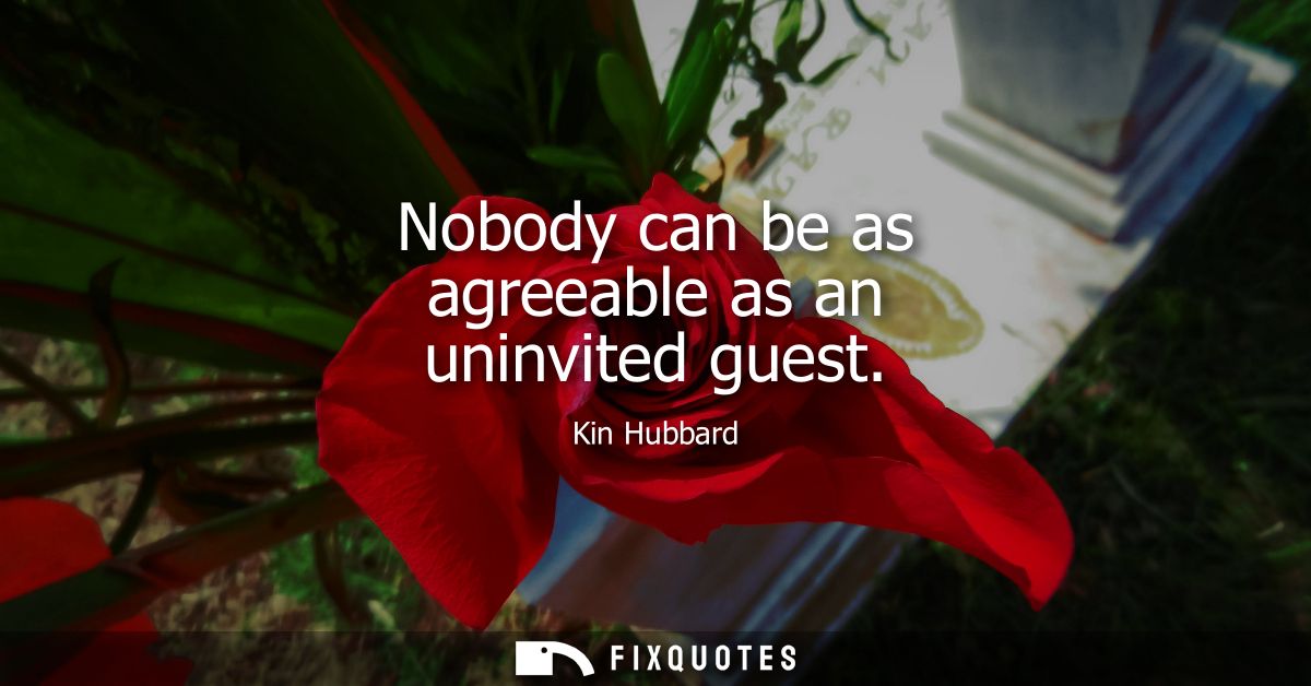 Nobody can be as agreeable as an uninvited guest