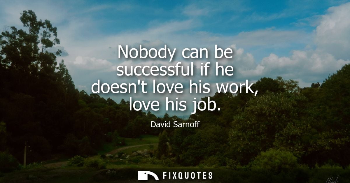 Nobody can be successful if he doesnt love his work, love his job