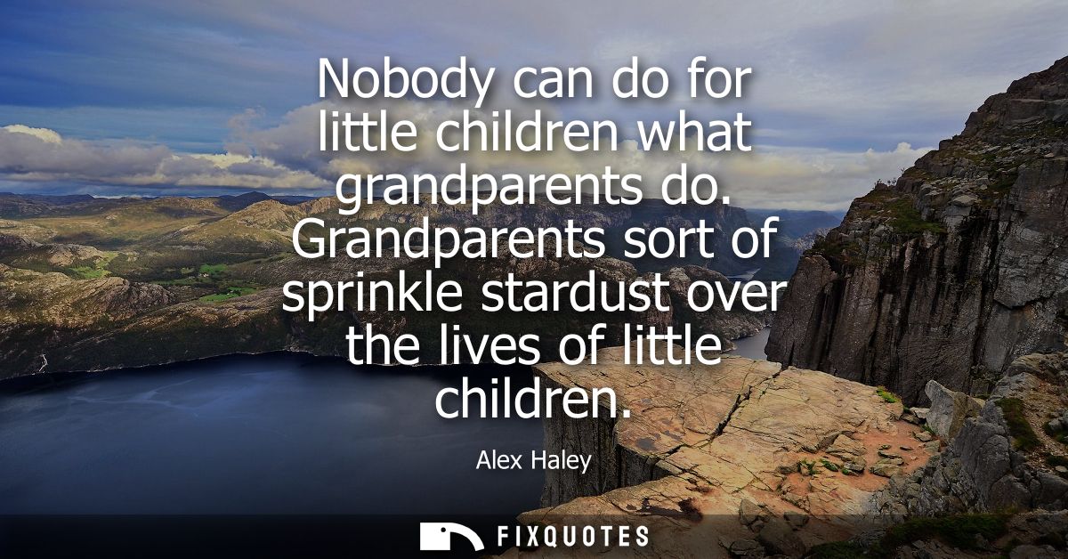 Nobody can do for little children what grandparents do. Grandparents sort of sprinkle stardust over the lives of little 