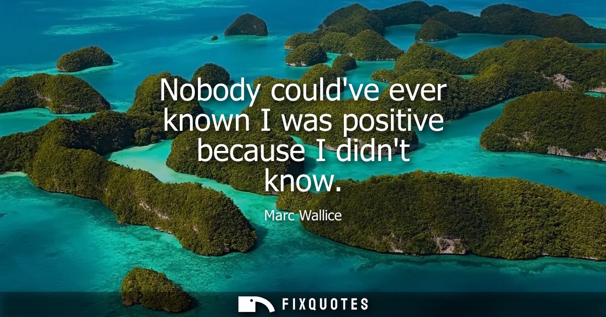 Nobody couldve ever known I was positive because I didnt know