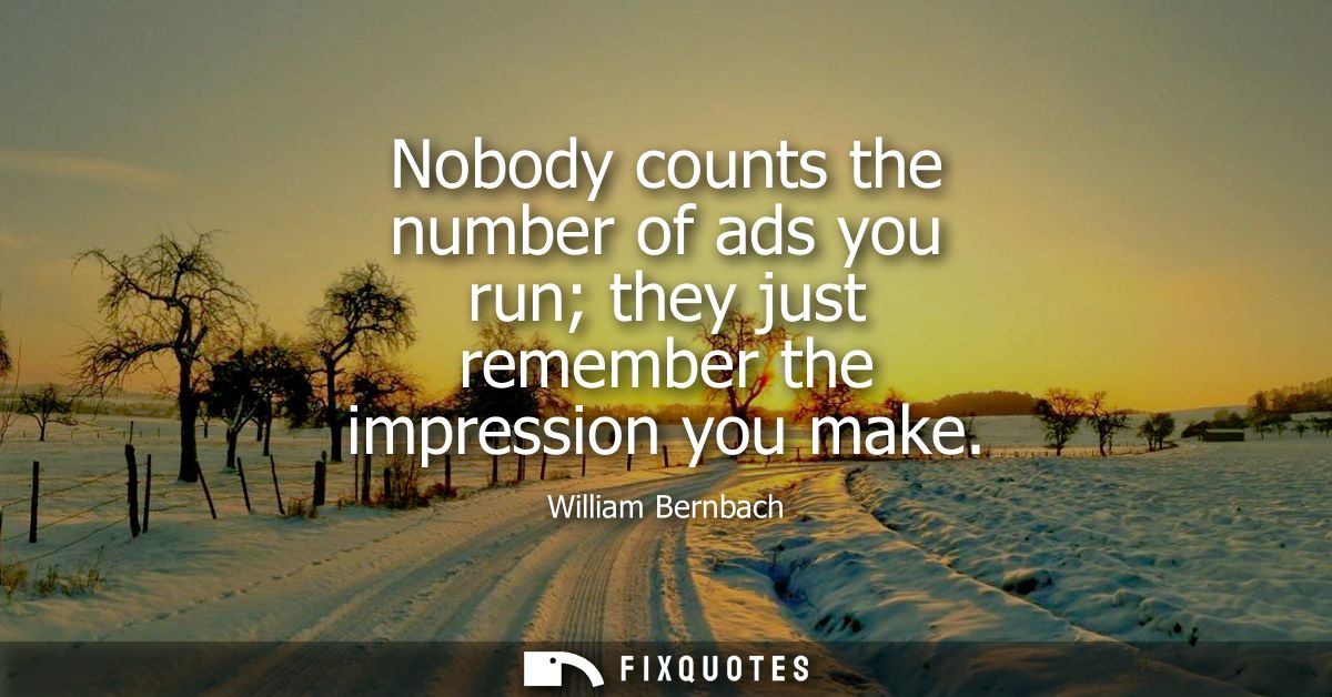 Nobody counts the number of ads you run they just remember the impression you make