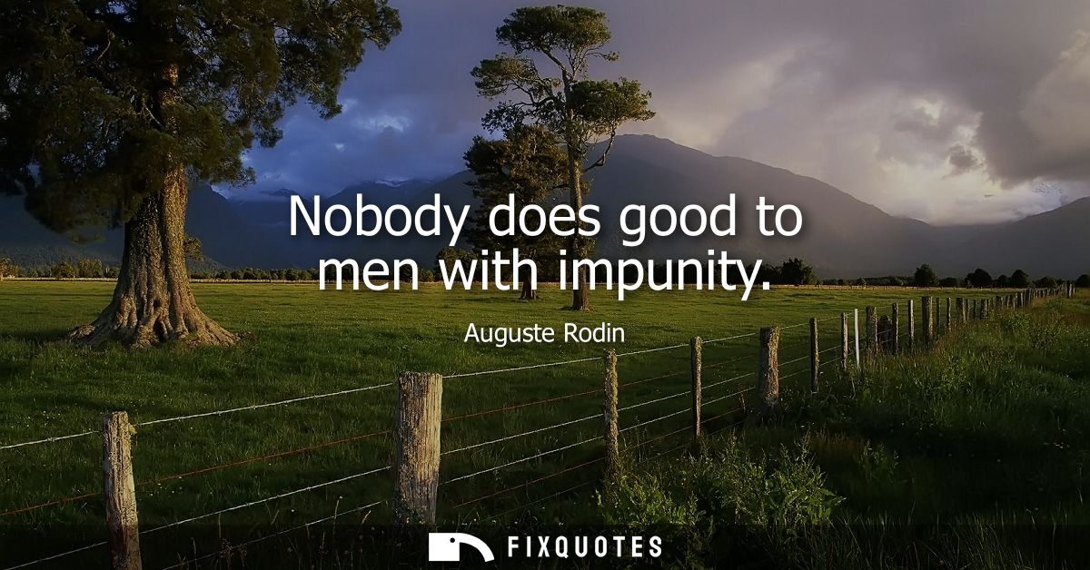 Nobody does good to men with impunity
