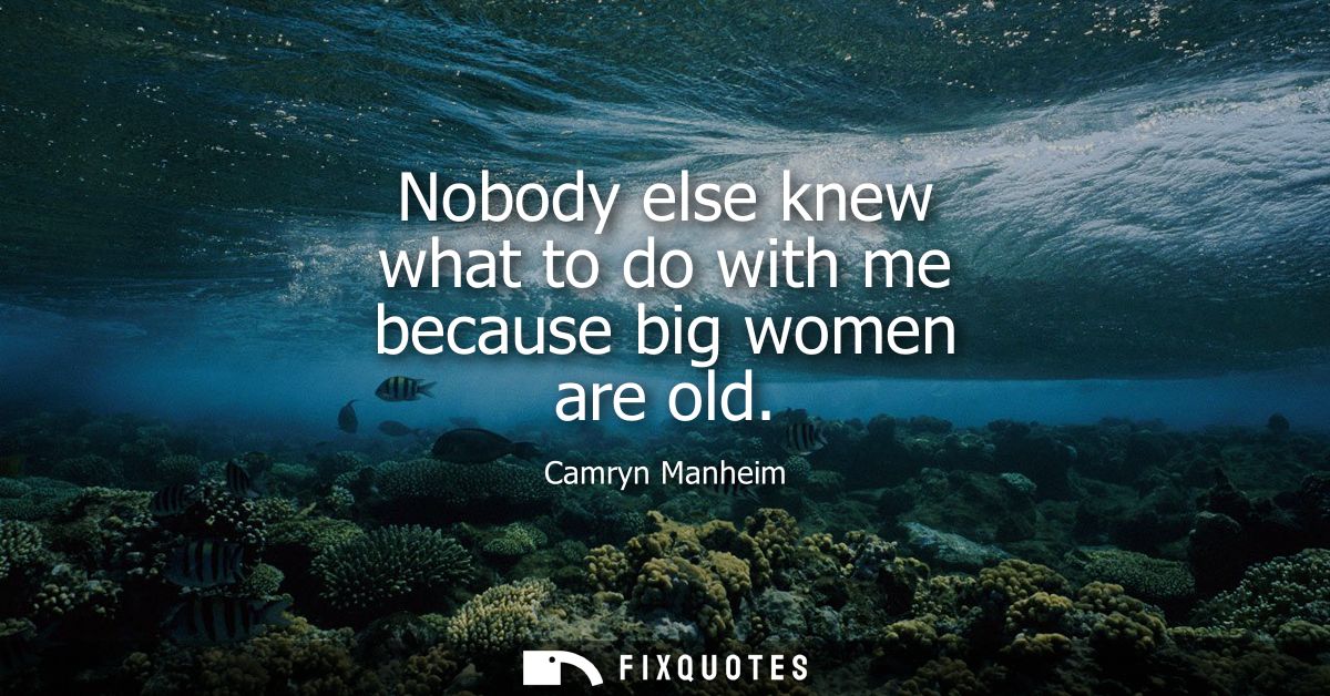 Nobody else knew what to do with me because big women are old