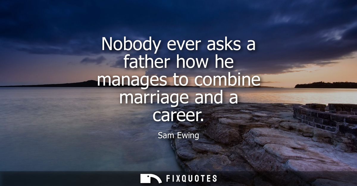 Nobody ever asks a father how he manages to combine marriage and a career