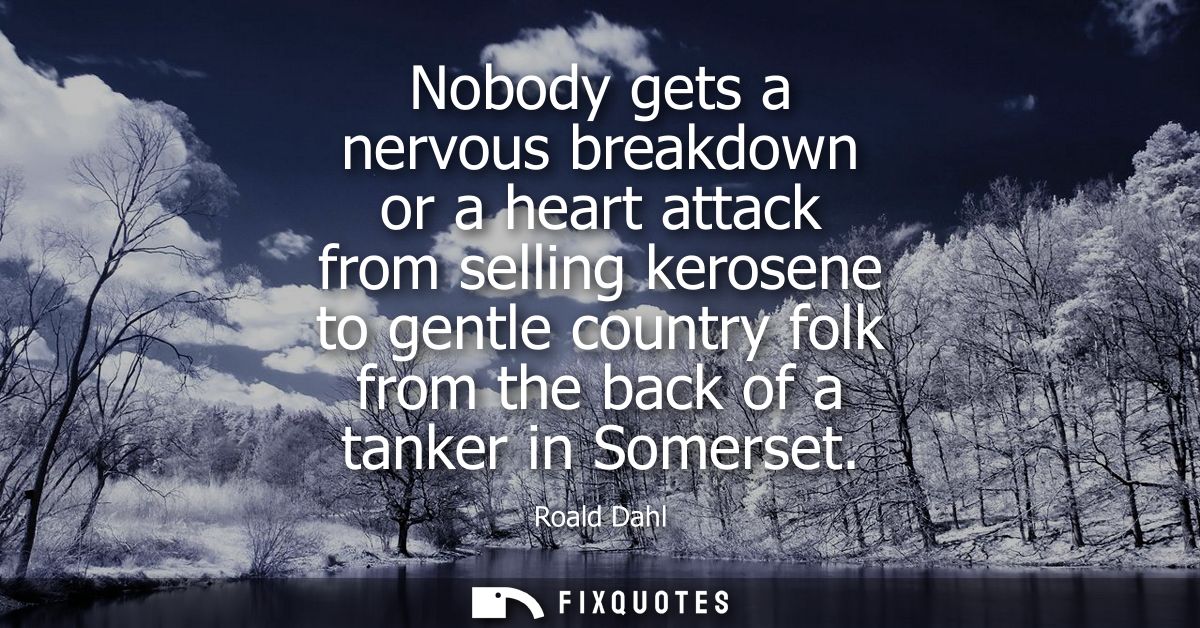 Nobody gets a nervous breakdown or a heart attack from selling kerosene to gentle country folk from the back of a tanker