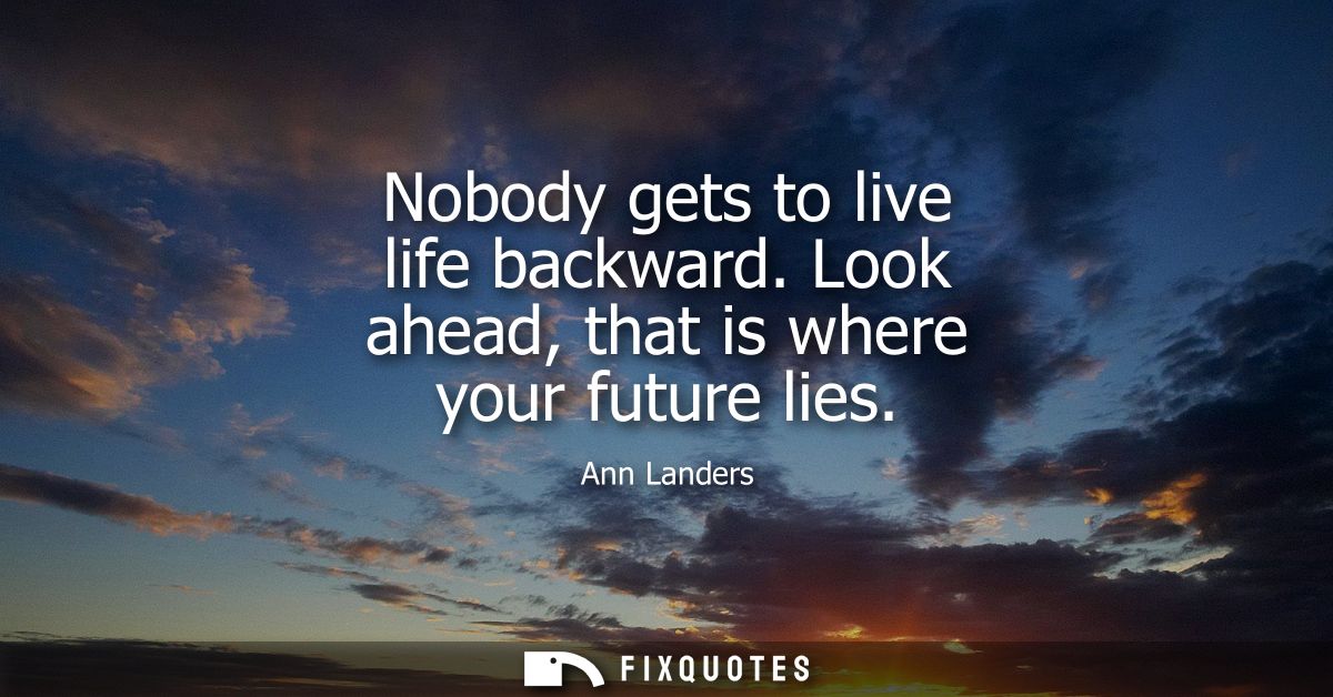 Nobody gets to live life backward. Look ahead, that is where your future lies