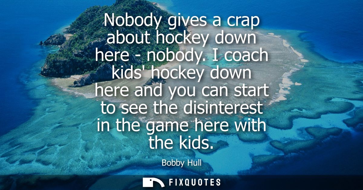Nobody gives a crap about hockey down here - nobody. I coach kids hockey down here and you can start to see the disinter