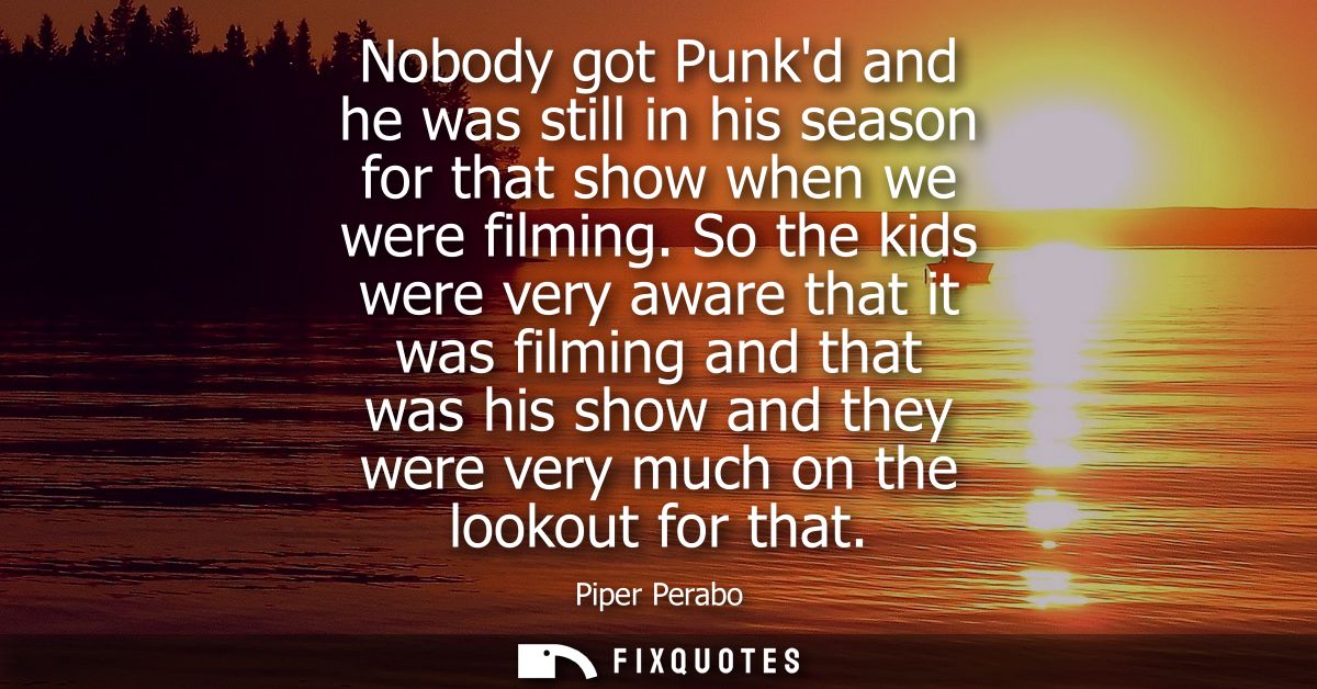 Nobody got Punkd and he was still in his season for that show when we were filming. So the kids were very aware that it 