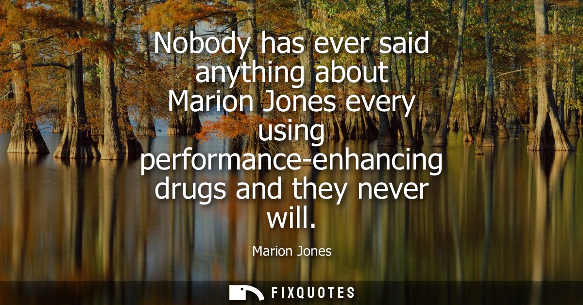 Nobody has ever said anything about Marion Jones every using performance-enhancing drugs and they never will