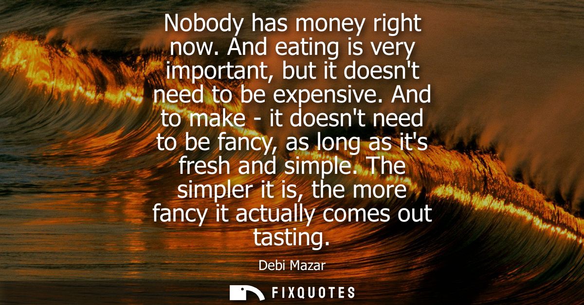 Nobody has money right now. And eating is very important, but it doesnt need to be expensive. And to make - it doesnt ne