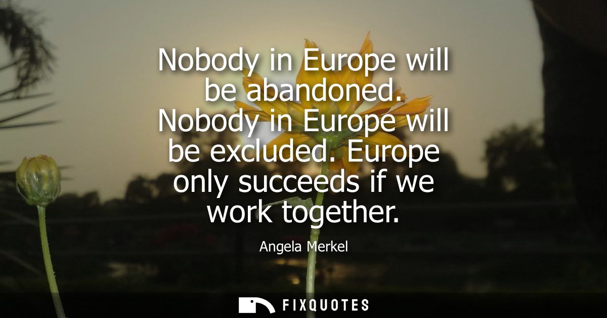 Nobody in Europe will be abandoned. Nobody in Europe will be excluded. Europe only succeeds if we work together - Angela