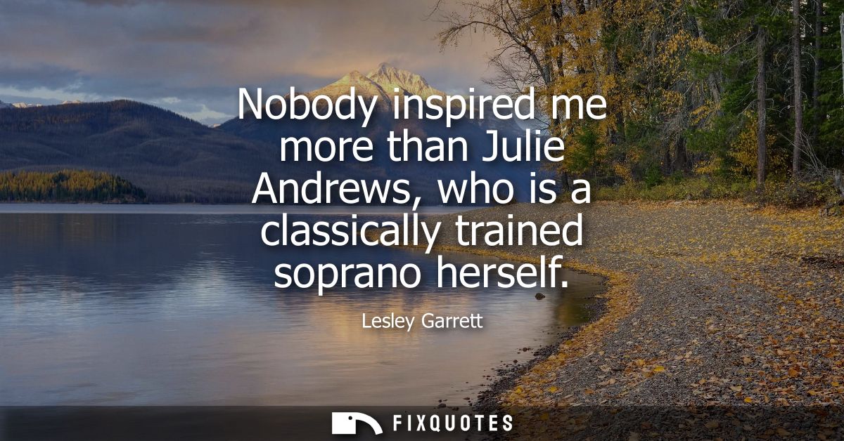 Nobody inspired me more than Julie Andrews, who is a classically trained soprano herself