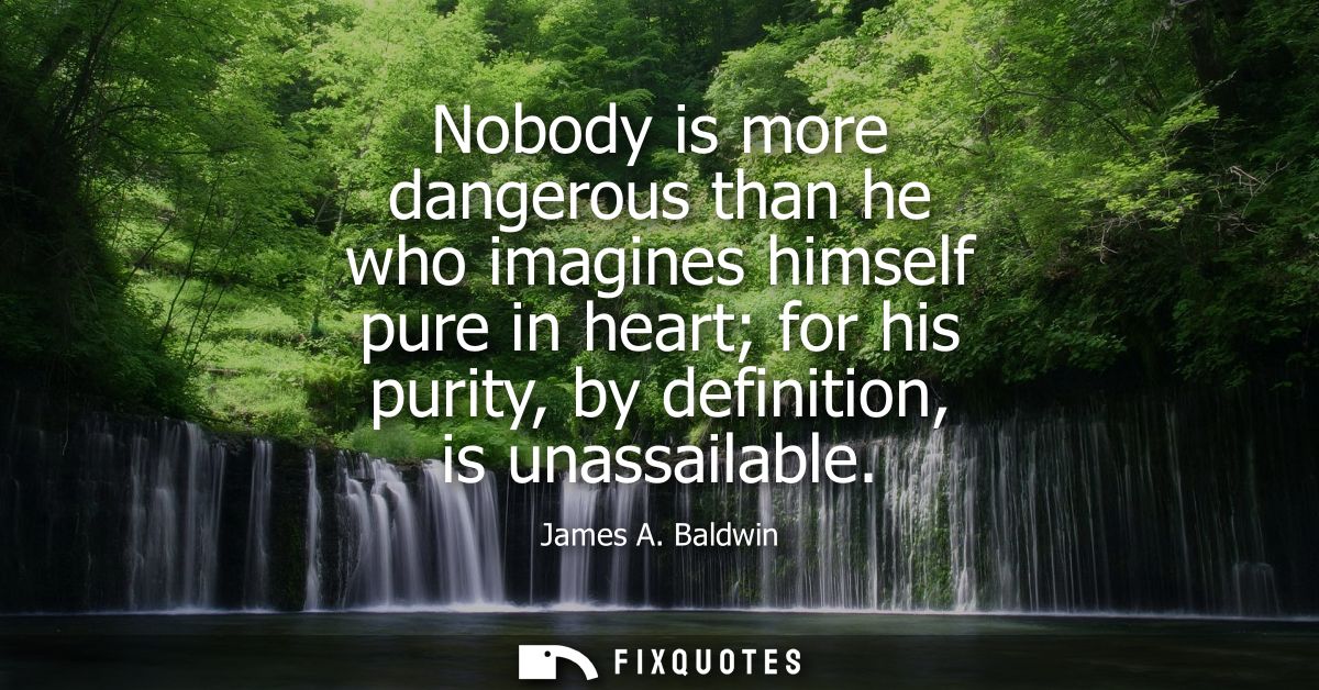 Nobody is more dangerous than he who imagines himself pure in heart for his purity, by definition, is unassailable