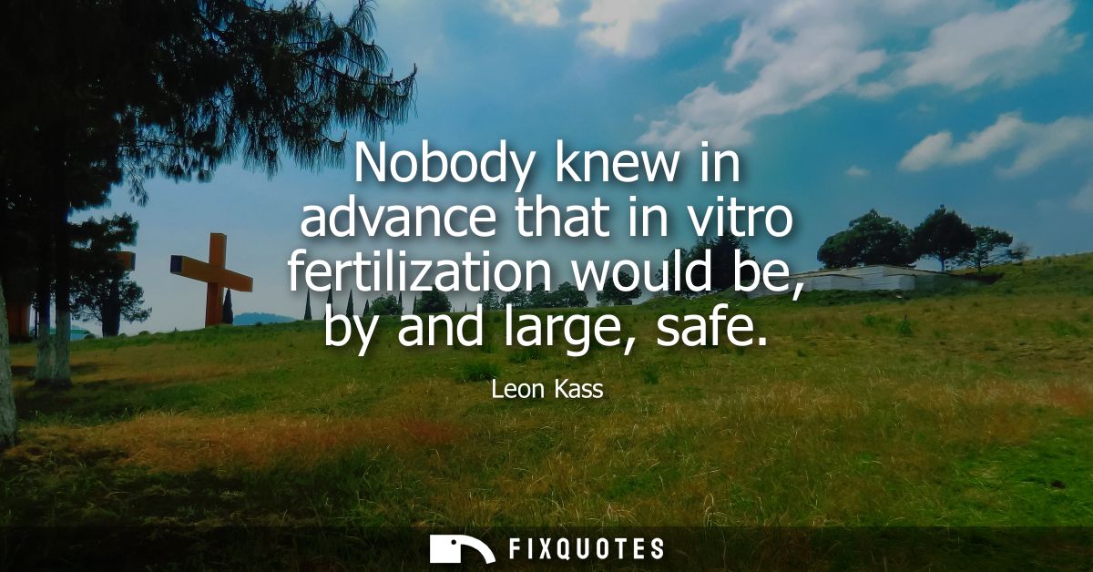 Nobody knew in advance that in vitro fertilization would be, by and large, safe