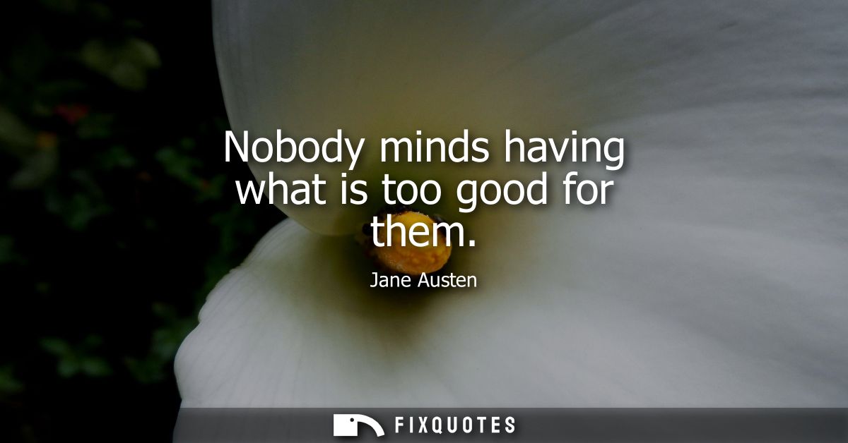 Nobody minds having what is too good for them