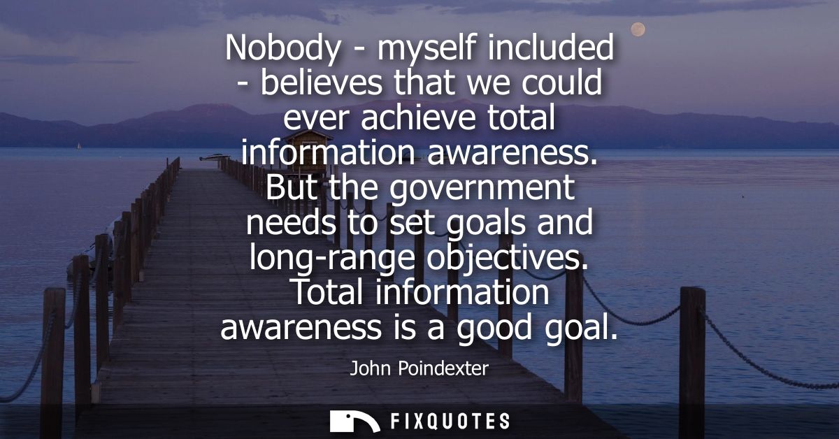 Nobody - myself included - believes that we could ever achieve total information awareness. But the government needs to 