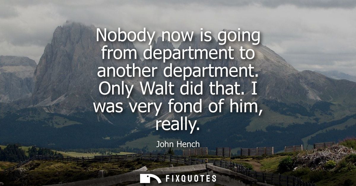 Nobody now is going from department to another department. Only Walt did that. I was very fond of him, really - John Hen