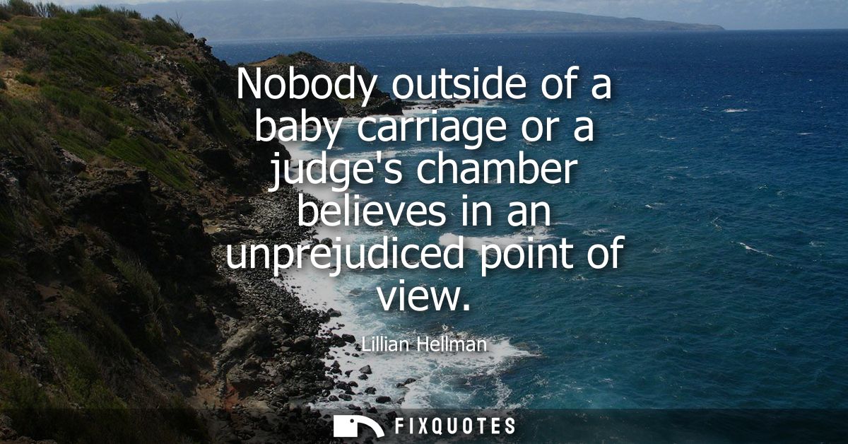 Nobody outside of a baby carriage or a judges chamber believes in an unprejudiced point of view