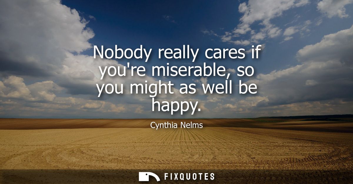 Nobody really cares if youre miserable, so you might as well be happy