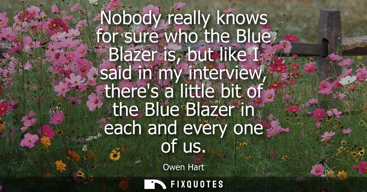 Nobody really knows for sure who the Blue Blazer is, but like I said in my interview, theres a little bit of the Blue Bl