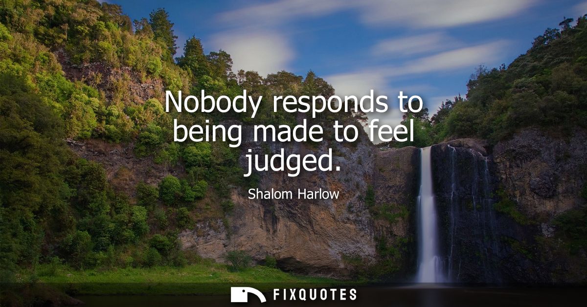 Nobody responds to being made to feel judged