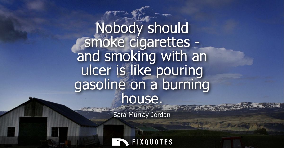 Nobody should smoke cigarettes - and smoking with an ulcer is like pouring gasoline on a burning house