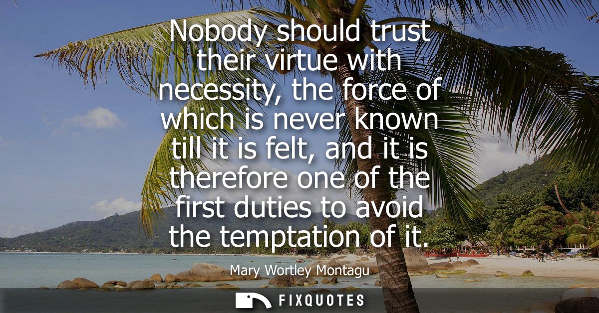Nobody should trust their virtue with necessity, the force of which is never known till it is felt, and it is therefore 