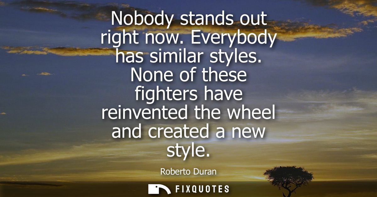 Nobody stands out right now. Everybody has similar styles. None of these fighters have reinvented the wheel and created 