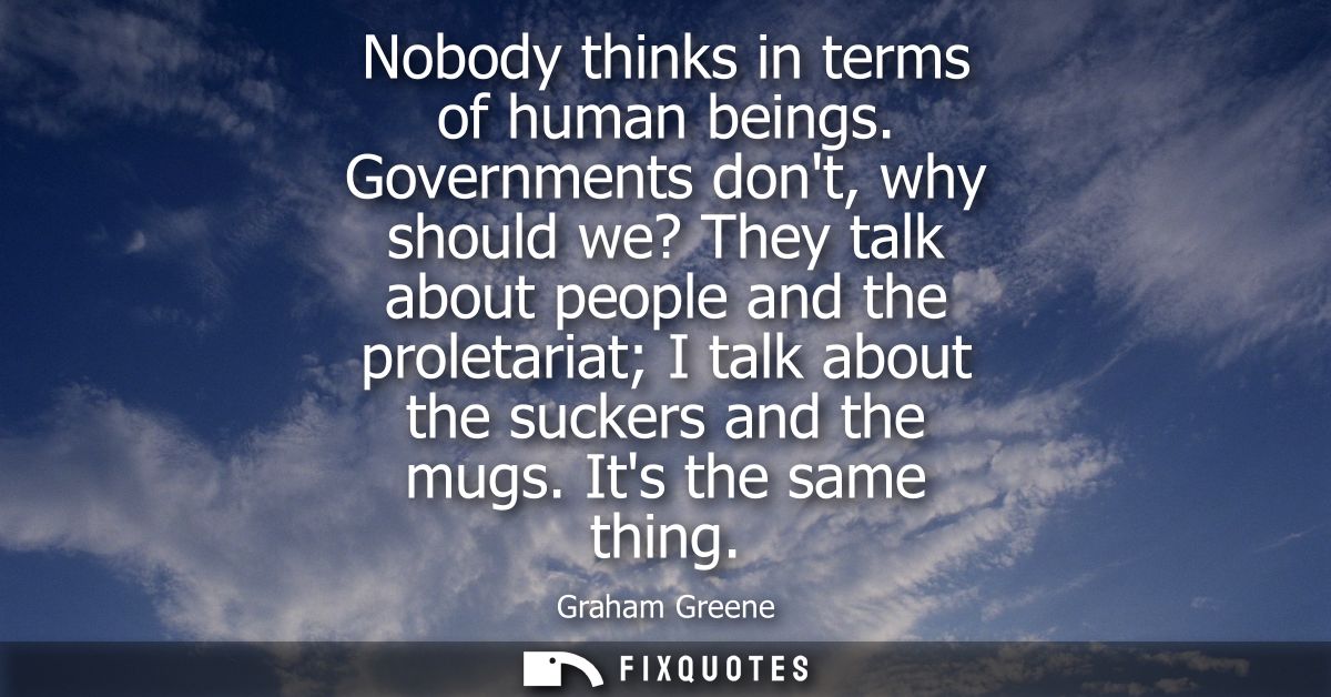 Nobody thinks in terms of human beings. Governments dont, why should we? They talk about people and the proletariat I ta