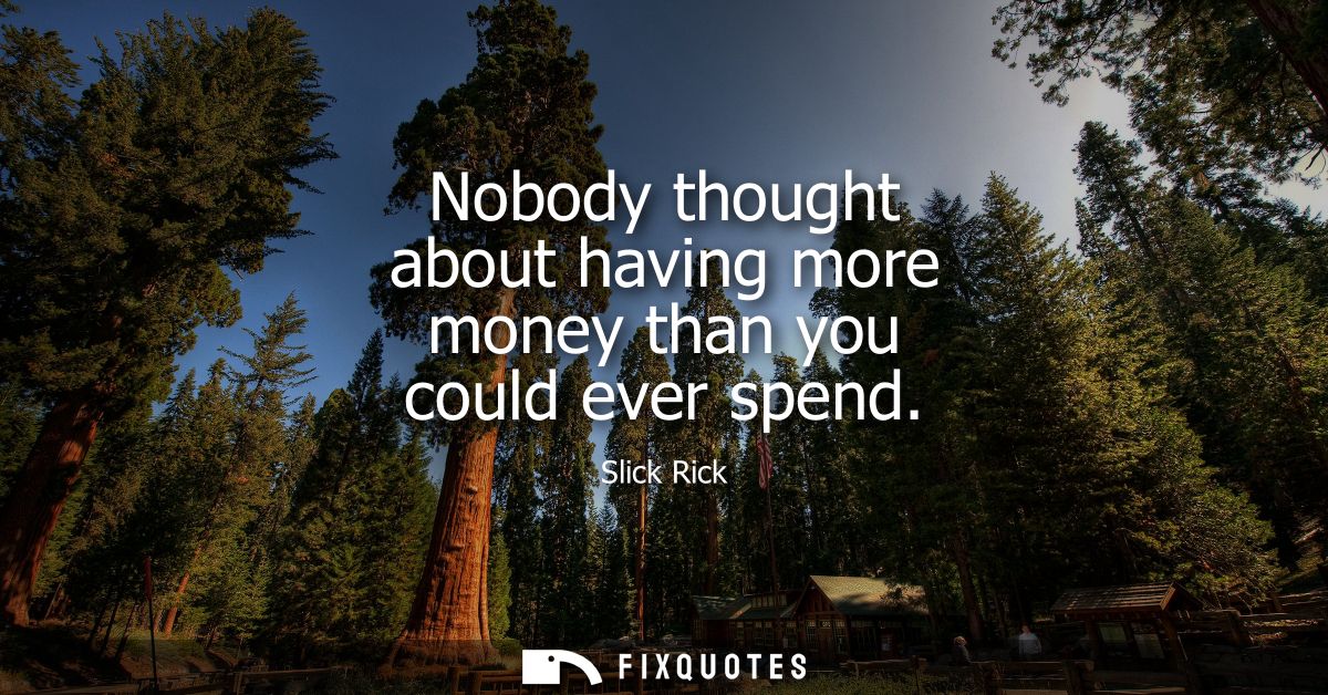 Nobody thought about having more money than you could ever spend